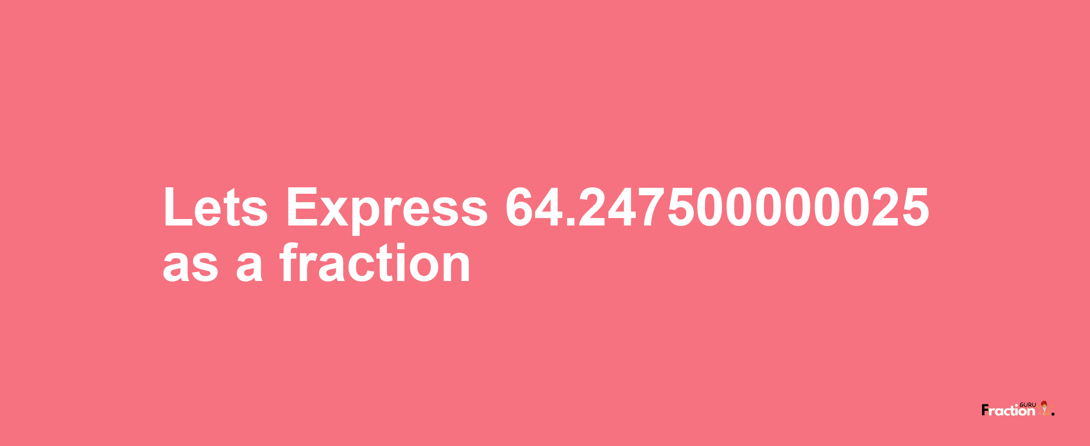 Lets Express 64.247500000025 as afraction